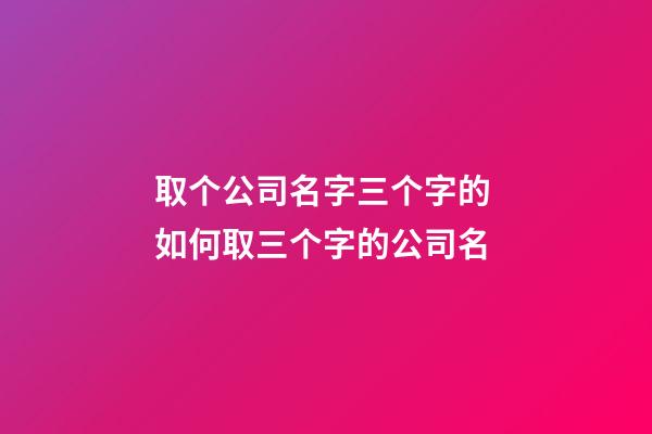 取个公司名字三个字的 如何取三个字的公司名-第1张-公司起名-玄机派